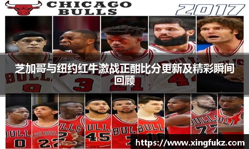 芝加哥与纽约红牛激战正酣比分更新及精彩瞬间回顾